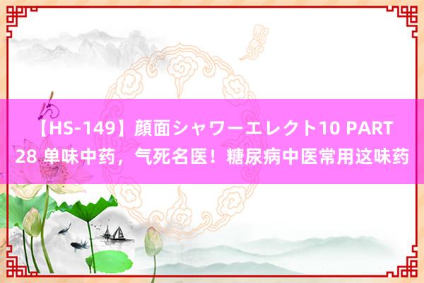 【HS-149】顔面シャワーエレクト10 PART28 单味中药,气死名医!糖尿病中医常用这味药