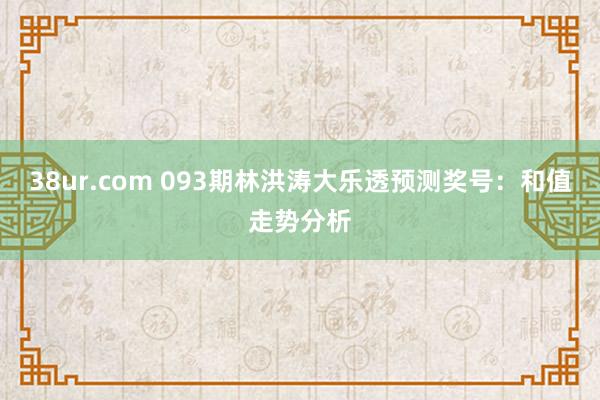 38ur.com 093期林洪涛大乐透预测奖号：和值走势分析