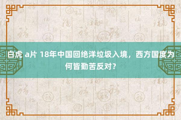 白虎 a片 18年中国回绝洋垃圾入境，西方国度为何皆勤苦反对？