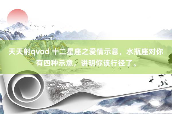 天天射qvod 十二星座之爱情示意，水瓶座对你有四种示意，讲明你该行径了。