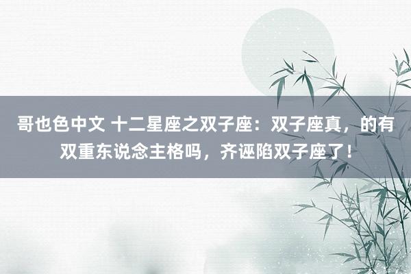 哥也色中文 十二星座之双子座：双子座真，的有双重东说念主格吗，齐诬陷双子座了！