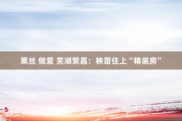 黑丝 做爱 芜湖繁昌：秧苗住上“精装房”