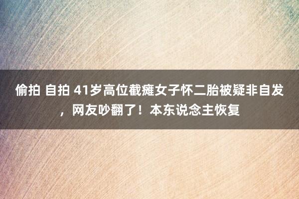 偷拍 自拍 41岁高位截瘫女子怀二胎被疑非自发，网友吵翻了！本东说念主恢复