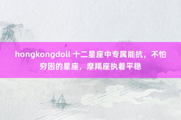 hongkongdoll 十二星座中专属能抗，不怕穷困的星座，摩羯座执着平稳