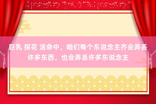 巨乳 探花 活命中，咱们每个东说念主齐会弄丢许多东西，也会弄丢许多东说念主