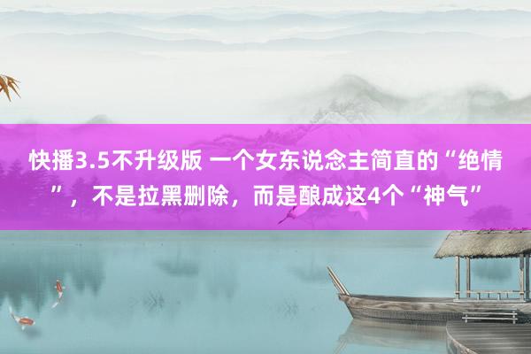 快播3.5不升级版 一个女东说念主简直的“绝情”，不是拉黑删除，而是酿成这4个“神气”