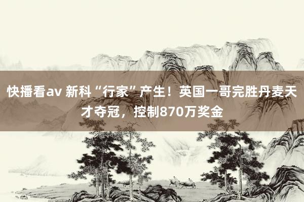 快播看av 新科“行家”产生！英国一哥完胜丹麦天才夺冠，控制870万奖金