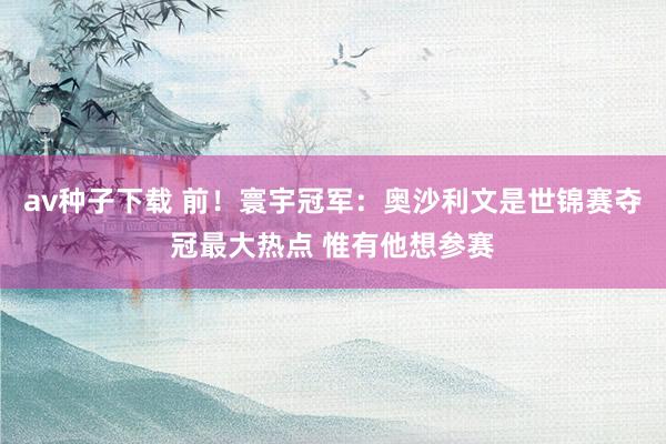 av种子下载 前！寰宇冠军：奥沙利文是世锦赛夺冠最大热点 惟有他想参赛