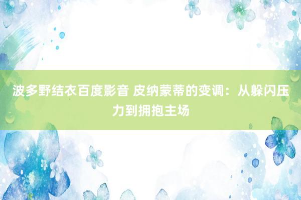 波多野结衣百度影音 皮纳蒙蒂的变调：从躲闪压力到拥抱主场