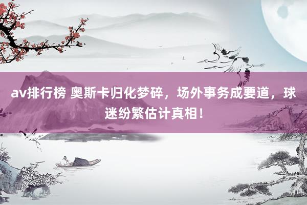 av排行榜 奥斯卡归化梦碎，场外事务成要道，球迷纷繁估计真相！