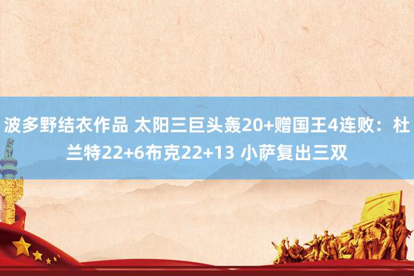 波多野结衣作品 太阳三巨头轰20+赠国王4连败：杜兰特22+6布克22+13 小萨复出三双