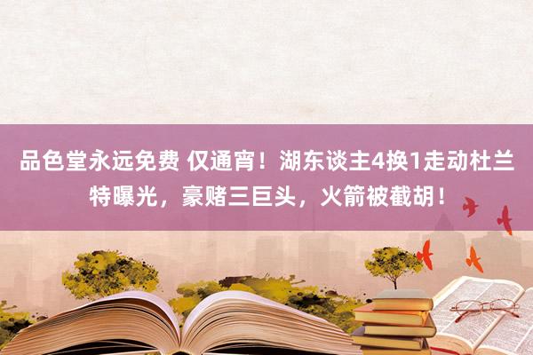 品色堂永远免费 仅通宵！湖东谈主4换1走动杜兰特曝光，豪赌三巨头，火箭被截胡！