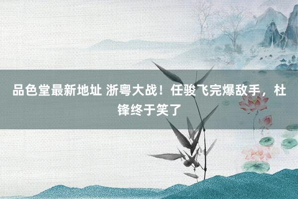品色堂最新地址 浙粤大战！任骏飞完爆敌手，杜锋终于笑了
