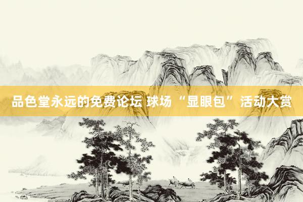 品色堂永远的免费论坛 球场 “显眼包” 活动大赏