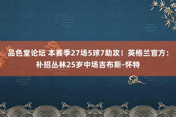 品色堂论坛 本赛季27场5球7助攻！英格兰官方：补招丛林25岁中场吉布斯-怀特