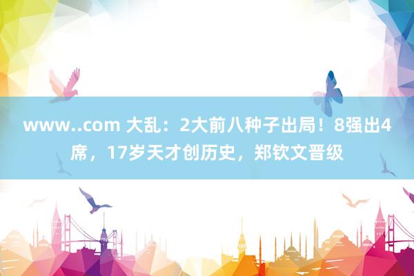 www..com 大乱：2大前八种子出局！8强出4席，17岁天才创历史，郑钦文晋级