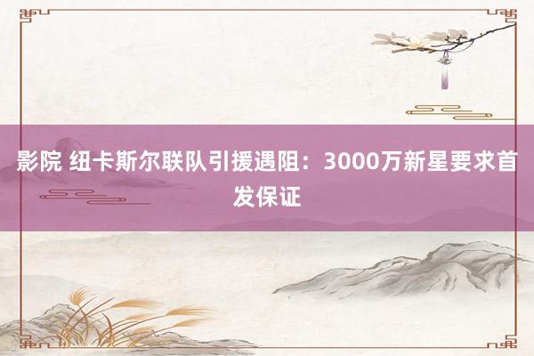 影院 纽卡斯尔联队引援遇阻：3000万新星要求首发保证