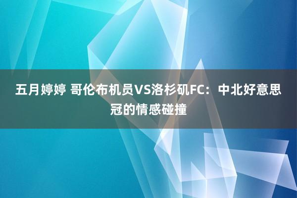 五月婷婷 哥伦布机员VS洛杉矶FC：中北好意思冠的情感碰撞