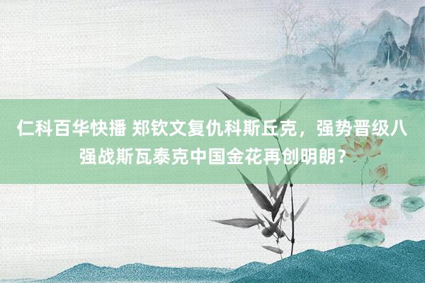 仁科百华快播 郑钦文复仇科斯丘克，强势晋级八强战斯瓦泰克中国金花再创明朗？