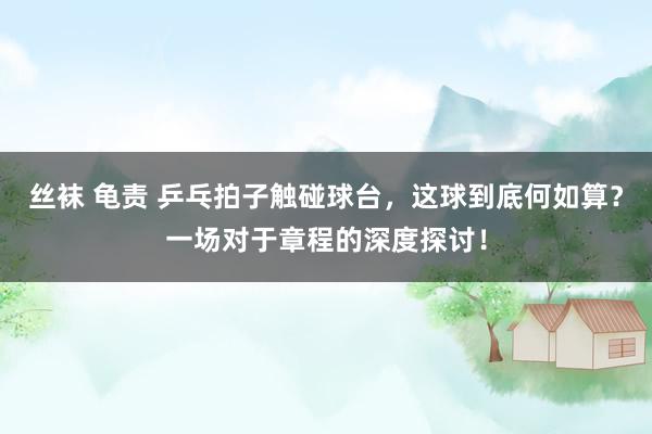 丝袜 龟责 乒乓拍子触碰球台，这球到底何如算？一场对于章程的深度探讨！