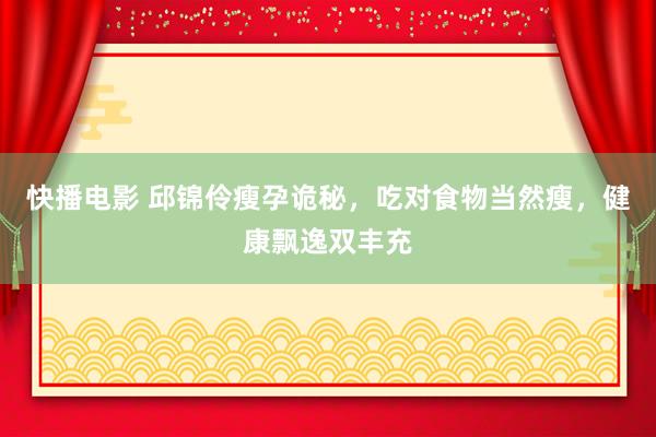 快播电影 邱锦伶瘦孕诡秘，吃对食物当然瘦，健康飘逸双丰充