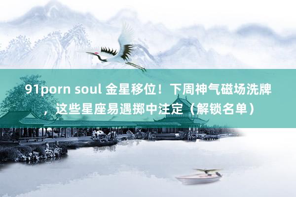 91porn soul 金星移位！下周神气磁场洗牌，这些星座易遇掷中注定（解锁名单）