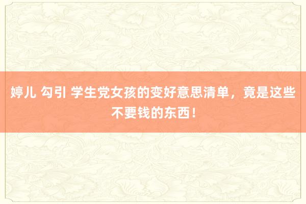 婷儿 勾引 学生党女孩的变好意思清单，竟是这些不要钱的东西！