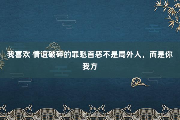 我喜欢 情谊破碎的罪魁首恶不是局外人，而是你我方