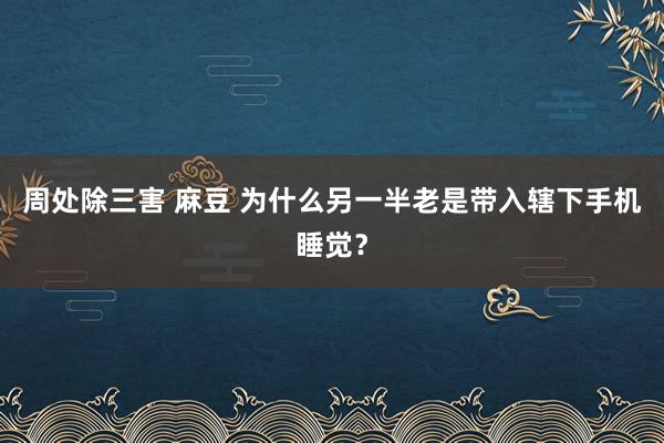 周处除三害 麻豆 为什么另一半老是带入辖下手机睡觉？