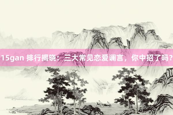15gan 排行揭晓：三大常见恋爱谰言，你中招了吗？