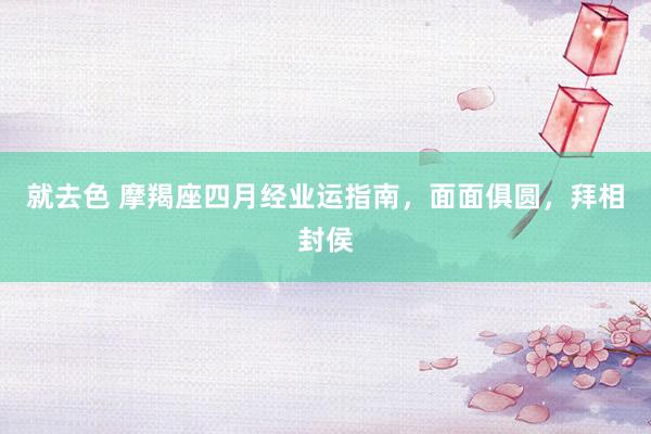 就去色 摩羯座四月经业运指南，面面俱圆，拜相封侯
