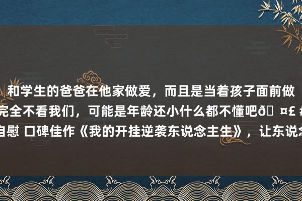 和学生的爸爸在他家做爱，而且是当着孩子面前做爱，太刺激了，孩子完全不看我们，可能是年龄还小什么都不懂吧🤣 #同城 #文爱 #自慰 口碑佳作《我的开挂逆袭东说念主生》，让东说念主惊喜连连的片断，书荒时期急需它！