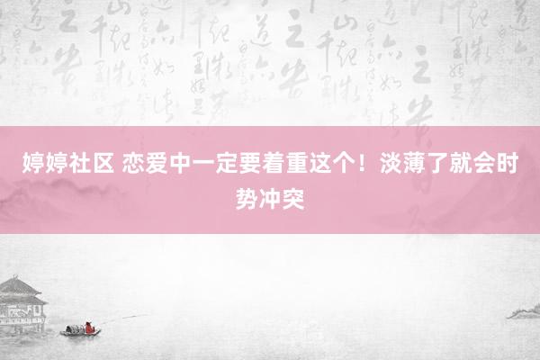 婷婷社区 恋爱中一定要着重这个！淡薄了就会时势冲突