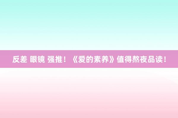 反差 眼镜 强推！《爱的素养》值得熬夜品读！
