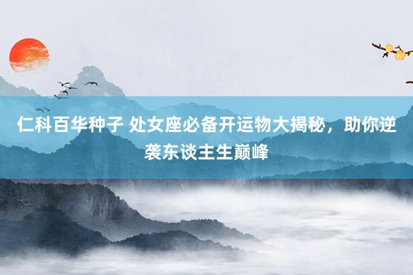 仁科百华种子 处女座必备开运物大揭秘，助你逆袭东谈主生巅峰