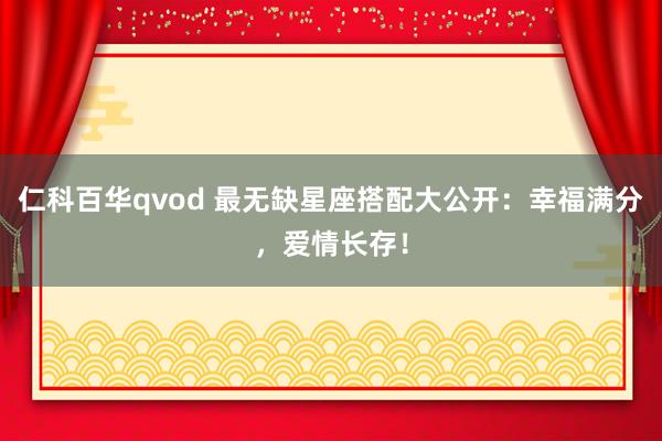 仁科百华qvod 最无缺星座搭配大公开：幸福满分，爱情长存！