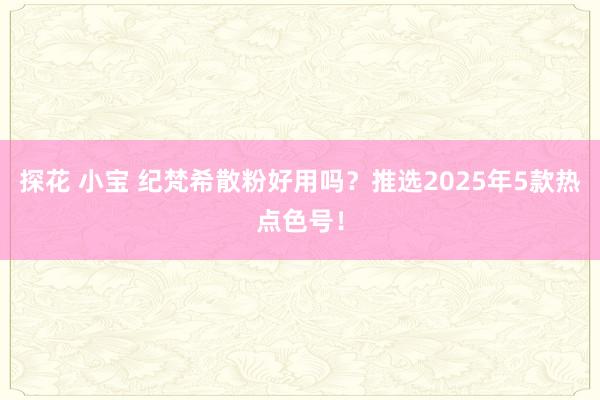探花 小宝 纪梵希散粉好用吗？推选2025年5款热点色号！