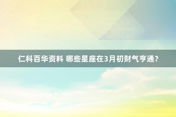 仁科百华资料 哪些星座在3月初财气亨通？