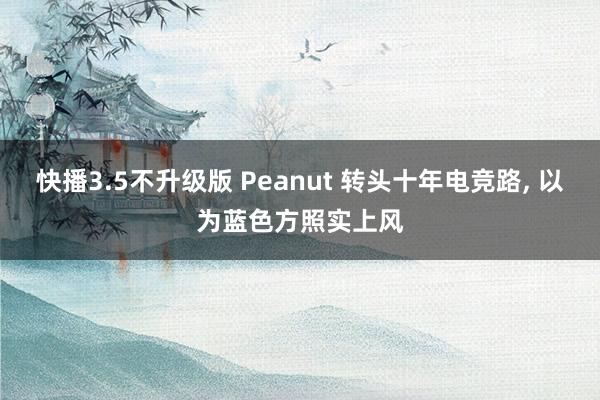 快播3.5不升级版 Peanut 转头十年电竞路, 以为蓝色方照实上风