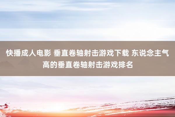 快播成人电影 垂直卷轴射击游戏下载 东说念主气高的垂直卷轴射击游戏排名