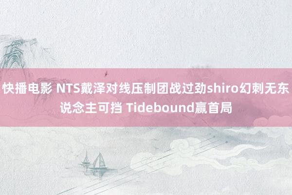 快播电影 NTS戴泽对线压制团战过劲shiro幻刺无东说念主可挡 Tidebound赢首局