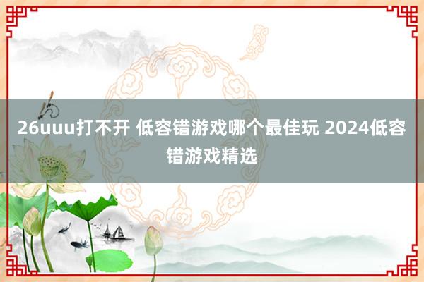 26uuu打不开 低容错游戏哪个最佳玩 2024低容错游戏精选