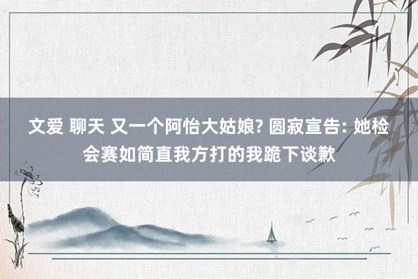 文爱 聊天 又一个阿怡大姑娘? 圆寂宣告: 她检会赛如简直我方打的我跪下谈歉