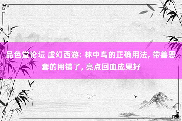 品色堂论坛 虚幻西游: 林中鸟的正确用法, 带善恶套的用错了, 亮点回血成果好