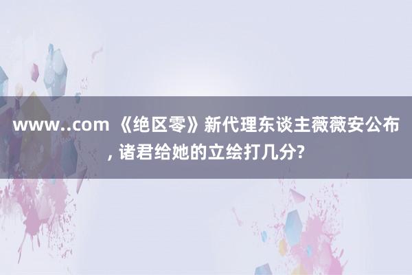 www..com 《绝区零》新代理东谈主薇薇安公布, 诸君给她的立绘打几分?