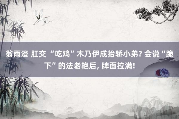 翁雨澄 肛交 “吃鸡”木乃伊成抬轿小弟? 会说“跪下”的法老艳后, 牌面拉满!