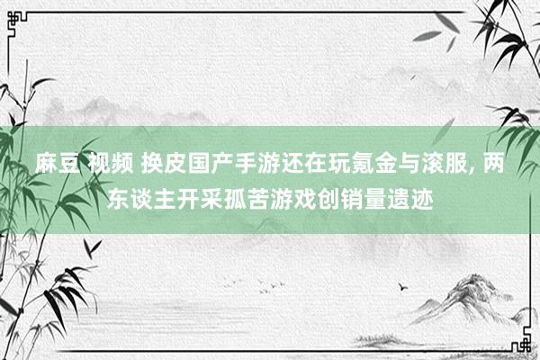 麻豆 视频 换皮国产手游还在玩氪金与滚服, 两东谈主开采孤苦游戏创销量遗迹