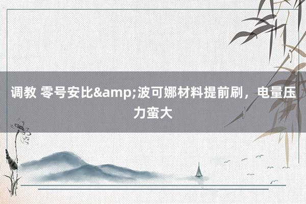 调教 零号安比&波可娜材料提前刷，电量压力蛮大