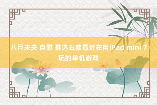 八月未央 自慰 推选五款最近在用iPad mini 7玩的单机游戏