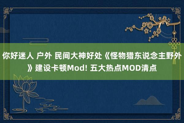 你好迷人 户外 民间大神好处《怪物猎东说念主野外》建设卡顿Mod! 五大热点MOD清点